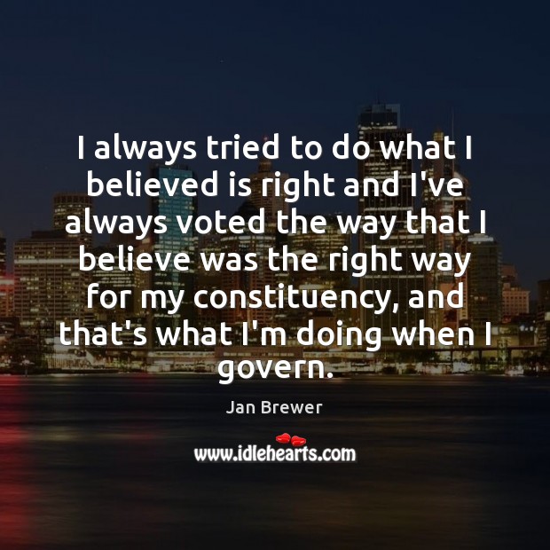 I always tried to do what I believed is right and I’ve Jan Brewer Picture Quote