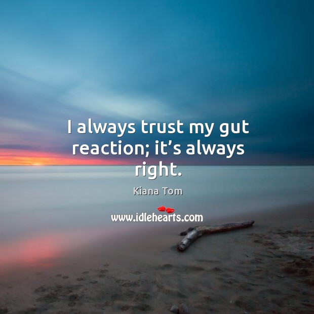 I always trust my gut reaction; it’s always right. Image