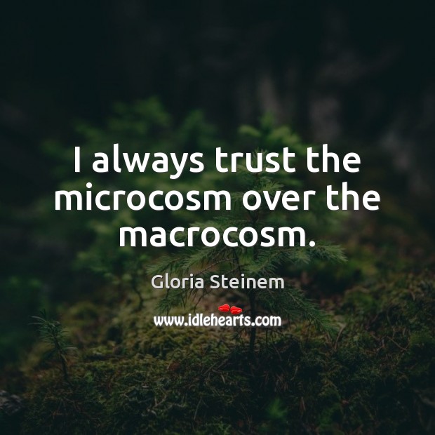 I always trust the microcosm over the macrocosm. Gloria Steinem Picture Quote