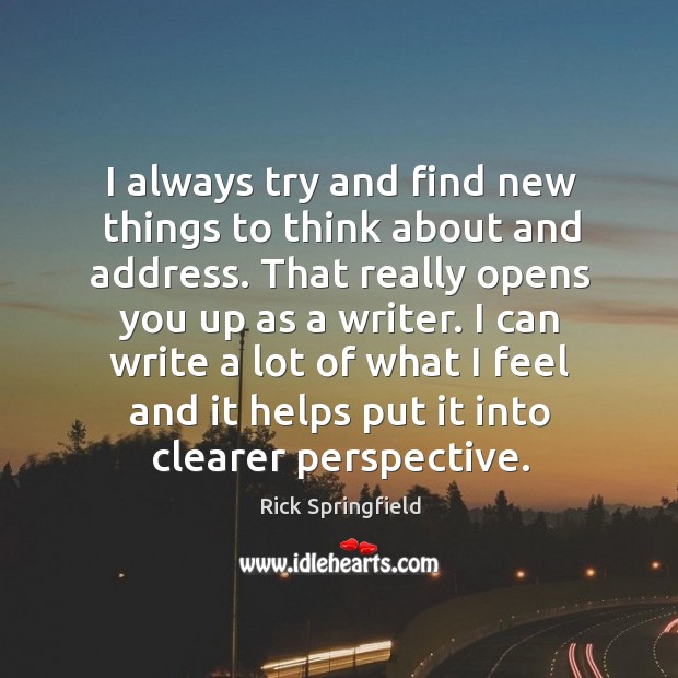 I always try and find new things to think about and address. Rick Springfield Picture Quote