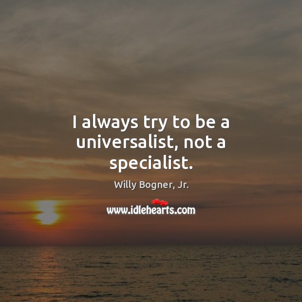 I always try to be a universalist, not a specialist. Image
