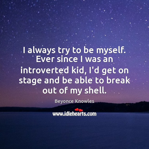 I always try to be myself. Ever since I was an introverted Beyonce Knowles Picture Quote