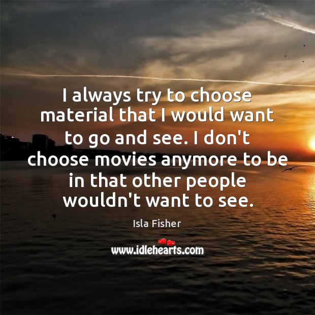I always try to choose material that I would want to go Isla Fisher Picture Quote
