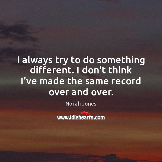 I always try to do something different. I don’t think I’ve made Norah Jones Picture Quote