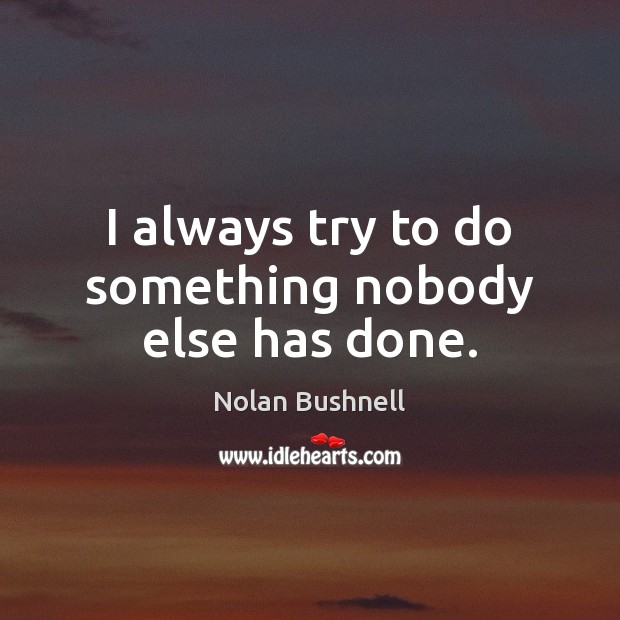 I always try to do something nobody else has done. Nolan Bushnell Picture Quote