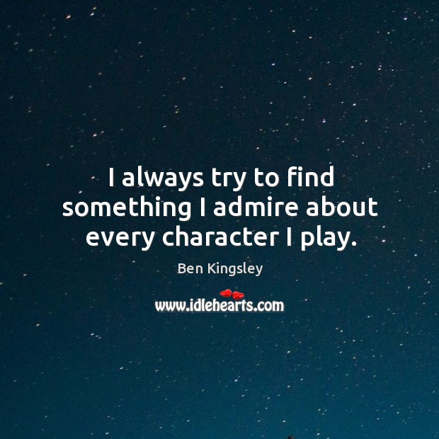 I always try to find something I admire about every character I play. Ben Kingsley Picture Quote