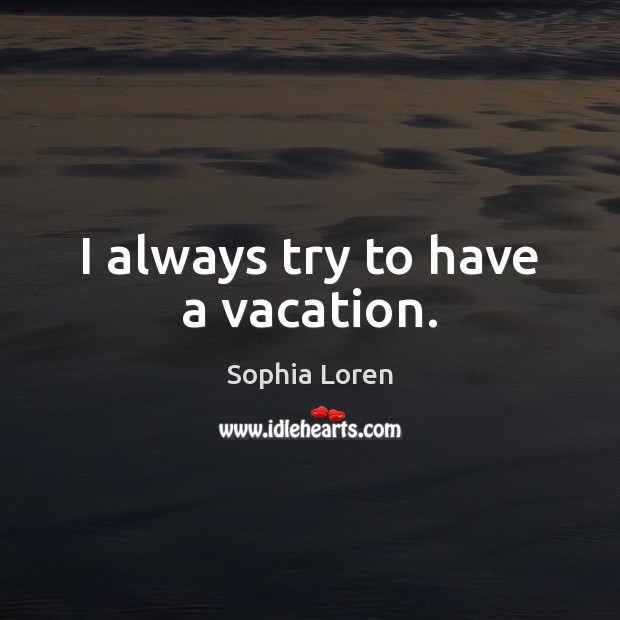 I always try to have a vacation. Sophia Loren Picture Quote