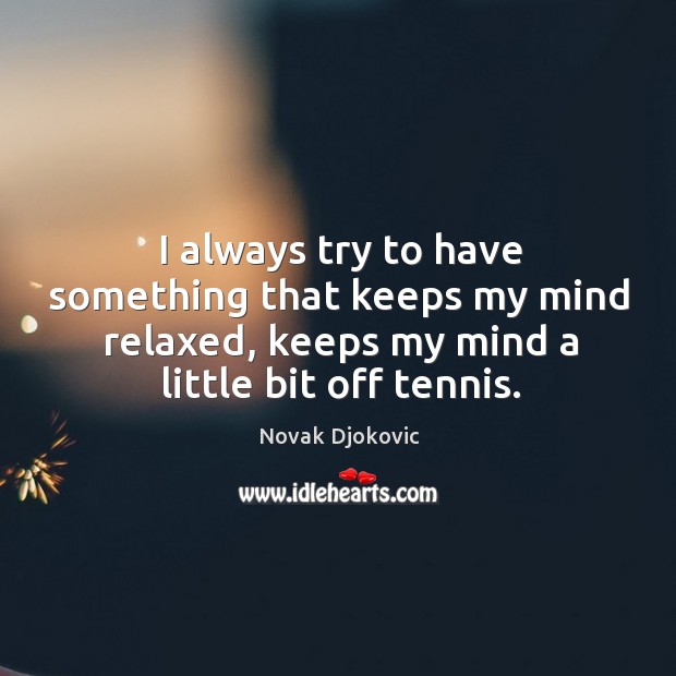 I always try to have something that keeps my mind relaxed, keeps my mind a little bit off tennis. Novak Djokovic Picture Quote