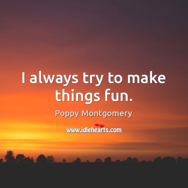 I always try to make things fun. Poppy Montgomery Picture Quote