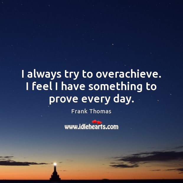 I always try to overachieve. I feel I have something to prove every day. Frank Thomas Picture Quote