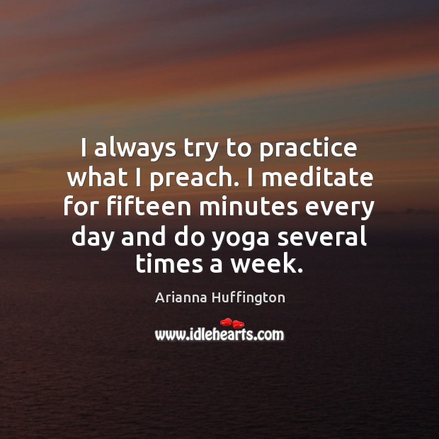 I always try to practice what I preach. I meditate for fifteen Arianna Huffington Picture Quote