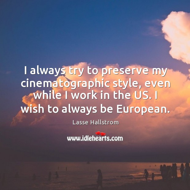 I always try to preserve my cinematographic style, even while I work in the us. I wish to always be european. Lasse Hallstrom Picture Quote