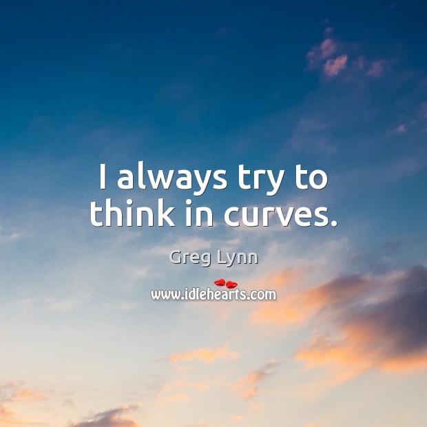 I always try to think in curves. Greg Lynn Picture Quote