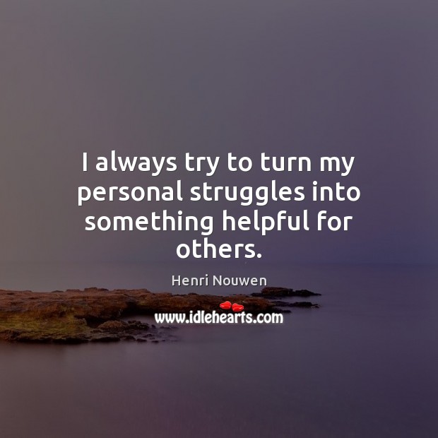 I always try to turn my personal struggles into something helpful for others. Henri Nouwen Picture Quote