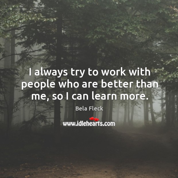 I always try to work with people who are better than me, so I can learn more. Bela Fleck Picture Quote
