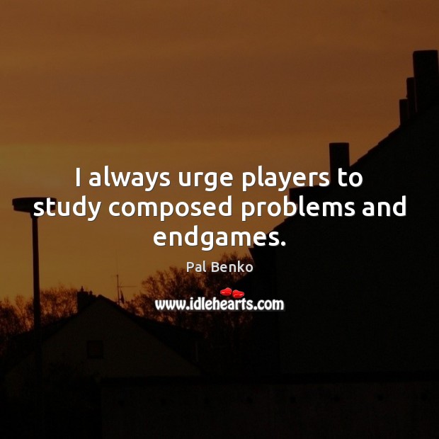 I always urge players to study composed problems and endgames. Pal Benko Picture Quote