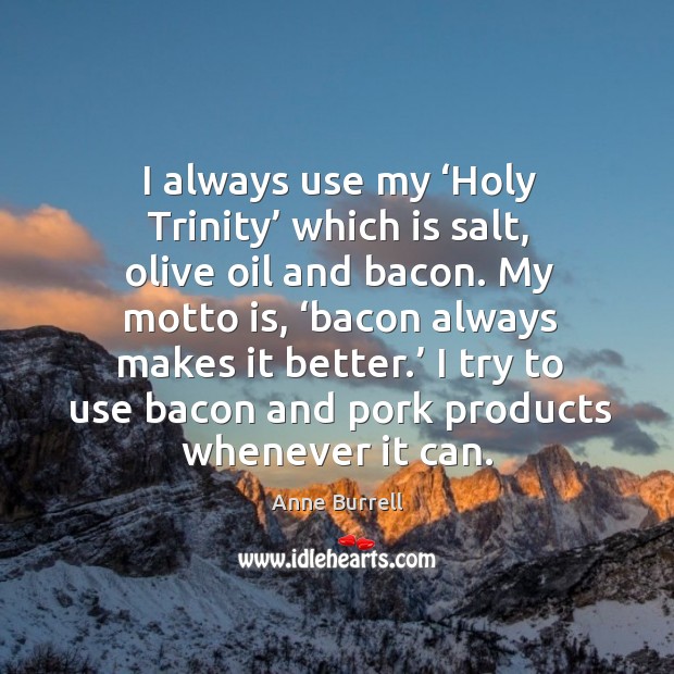 I always use my ‘holy trinity’ which is salt, olive oil and bacon. My motto is, ‘bacon always makes it better.’ Anne Burrell Picture Quote