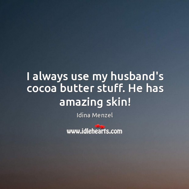 I always use my husband’s cocoa butter stuff. He has amazing skin! Idina Menzel Picture Quote