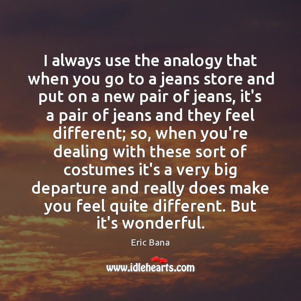 I always use the analogy that when you go to a jeans Eric Bana Picture Quote
