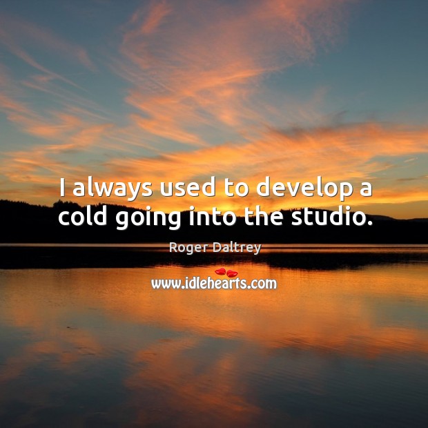 I always used to develop a cold going into the studio. Image