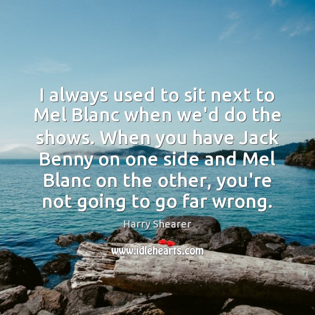 I always used to sit next to Mel Blanc when we’d do Harry Shearer Picture Quote