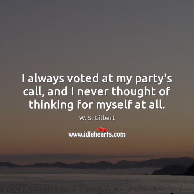 I always voted at my party’s call, and I never thought of thinking for myself at all. W. S. Gilbert Picture Quote