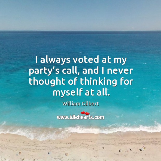 I always voted at my party’s call, and I never thought of thinking for myself at all. William Gilbert Picture Quote