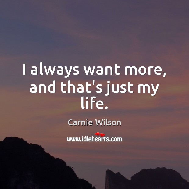 I always want more, and that’s just my life. Carnie Wilson Picture Quote
