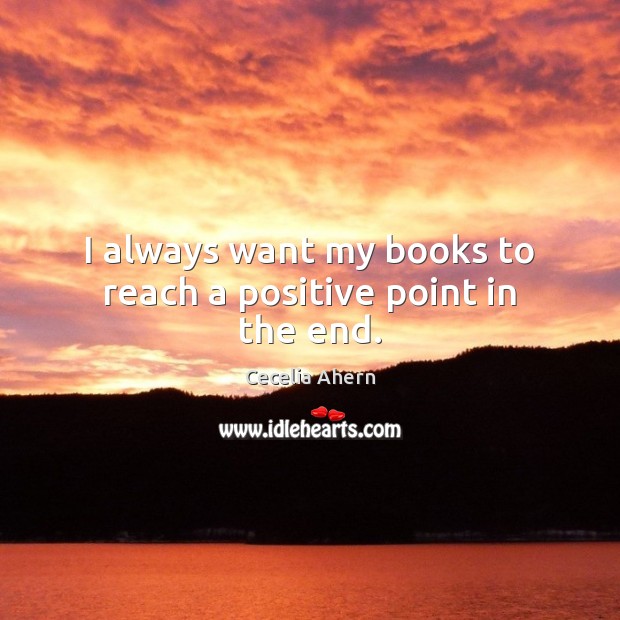 I always want my books to reach a positive point in the end. Cecelia Ahern Picture Quote