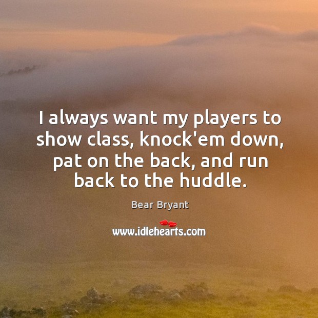 I always want my players to show class, knock’em down, pat on Bear Bryant Picture Quote