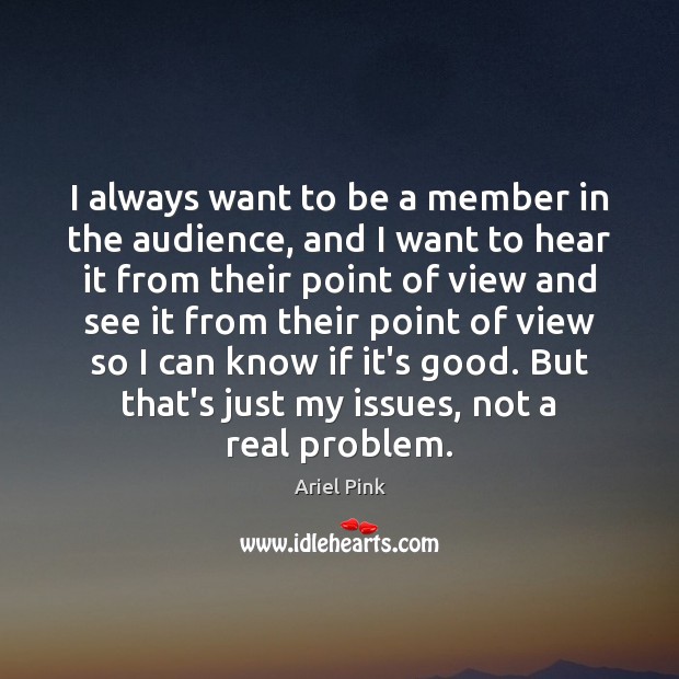 I always want to be a member in the audience, and I Ariel Pink Picture Quote