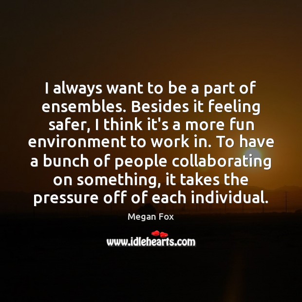 I always want to be a part of ensembles. Besides it feeling Megan Fox Picture Quote