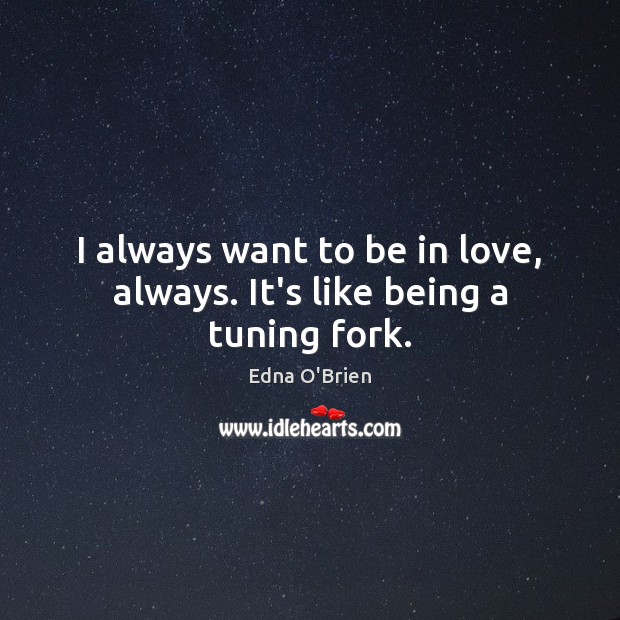 I always want to be in love, always. It’s like being a tuning fork. Edna O’Brien Picture Quote