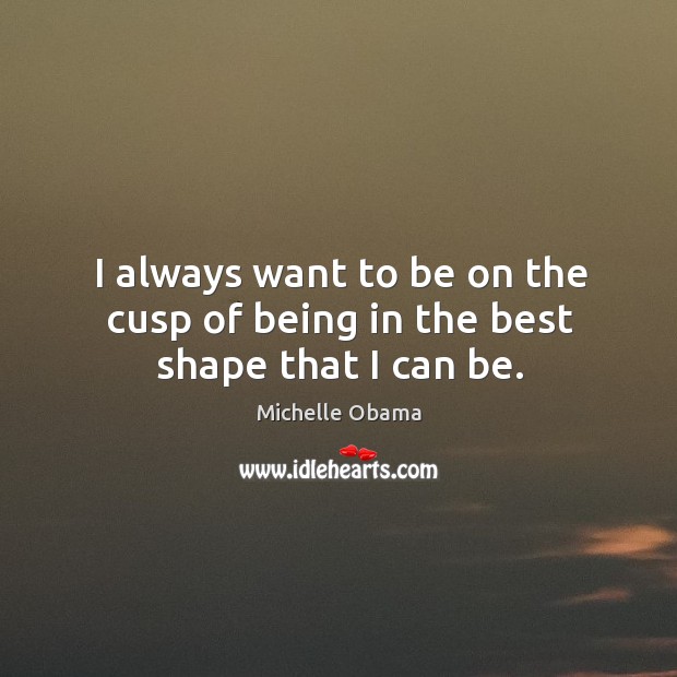 I always want to be on the cusp of being in the best shape that I can be. Michelle Obama Picture Quote