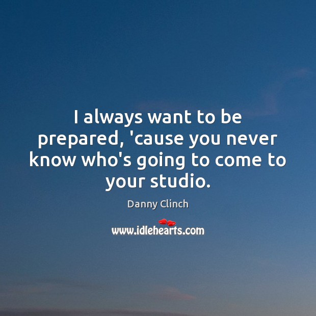 I always want to be prepared, ’cause you never know who’s going to come to your studio. Danny Clinch Picture Quote