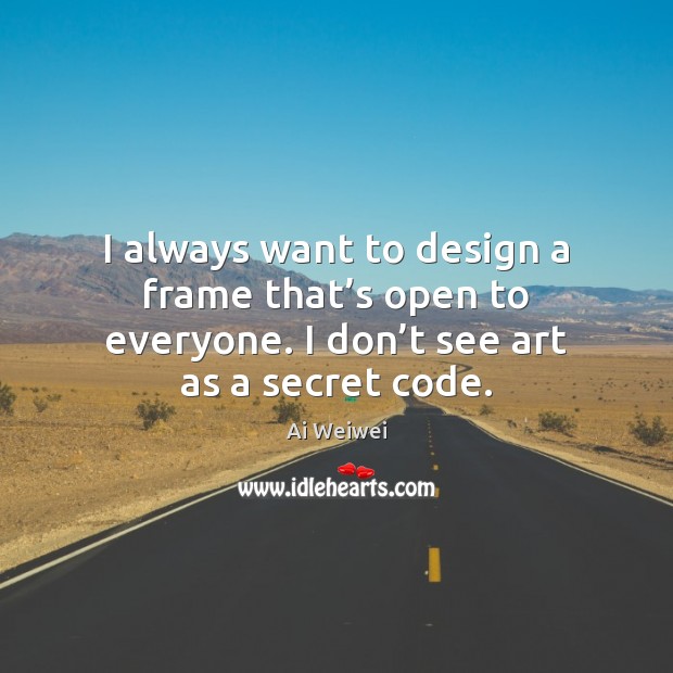 I always want to design a frame that’s open to everyone. Ai Weiwei Picture Quote