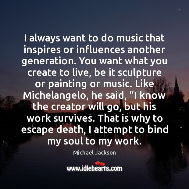 I always want to do music that inspires or influences another generation. Michael Jackson Picture Quote