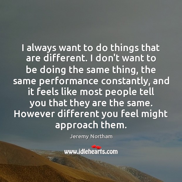 I always want to do things that are different. I don’t want Jeremy Northam Picture Quote