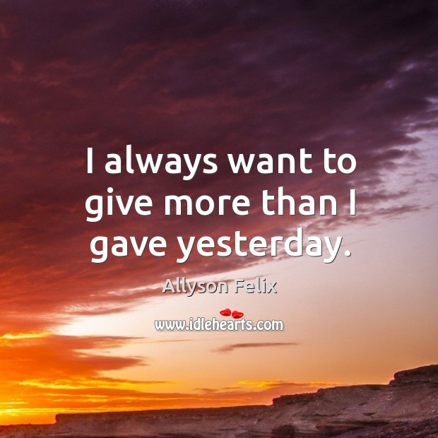 I always want to give more than I gave yesterday. Allyson Felix Picture Quote