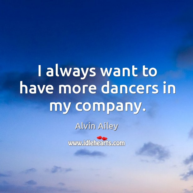 I always want to have more dancers in my company. Alvin Ailey Picture Quote
