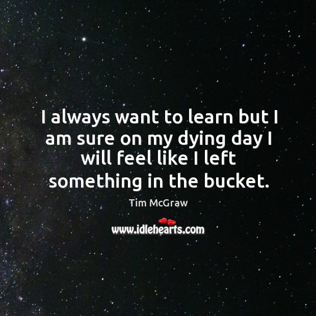 I always want to learn but I am sure on my dying day I will feel like I left something in the bucket. Image
