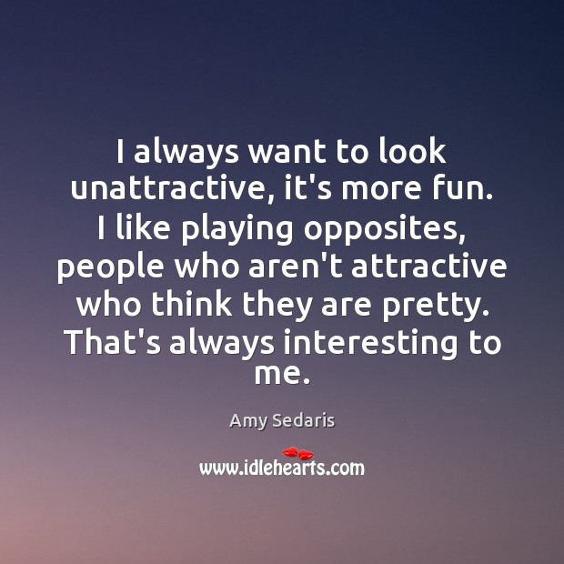 I always want to look unattractive, it’s more fun. I like playing Amy Sedaris Picture Quote