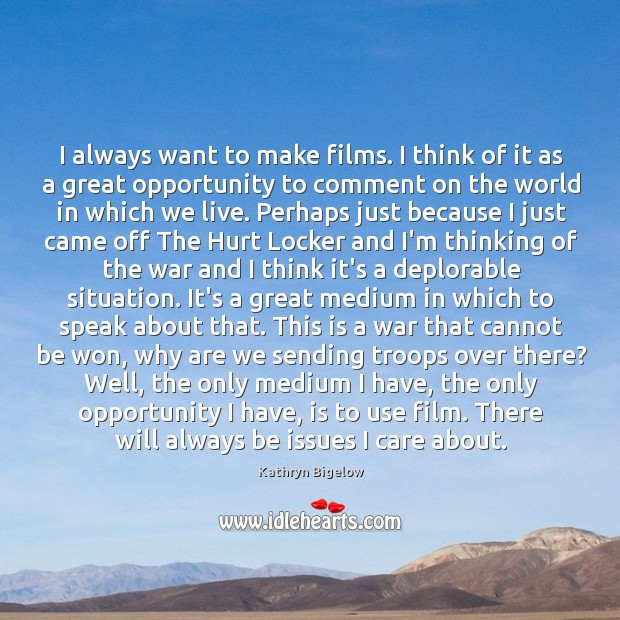 I always want to make films. I think of it as a Kathryn Bigelow Picture Quote