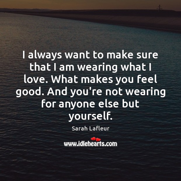 I always want to make sure that I am wearing what I Sarah Lafleur Picture Quote