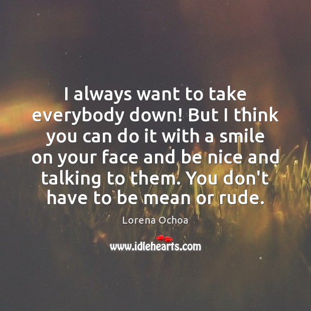 I always want to take everybody down! But I think you can Lorena Ochoa Picture Quote