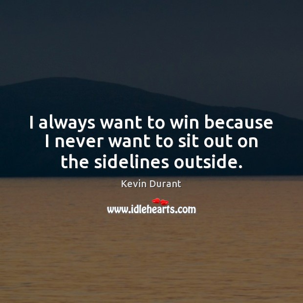 I always want to win because I never want to sit out on the sidelines outside. Kevin Durant Picture Quote