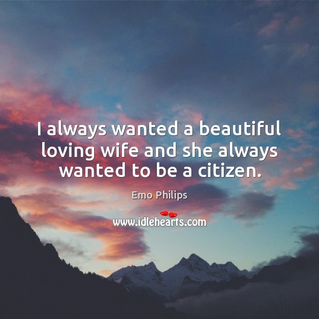 I always wanted a beautiful loving wife and she always wanted to be a citizen. Emo Philips Picture Quote