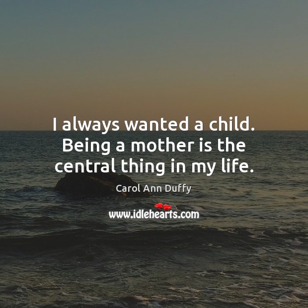 I always wanted a child. Being a mother is the central thing in my life. Image