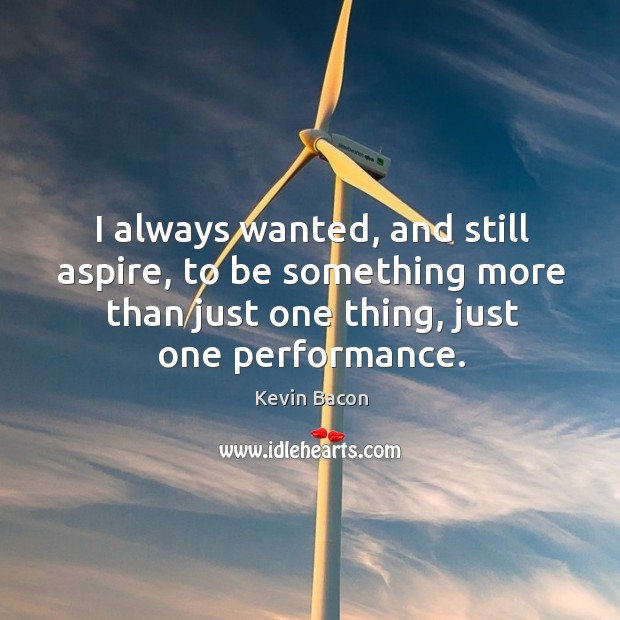 I always wanted, and still aspire, to be something more than just one thing, just one performance. Kevin Bacon Picture Quote