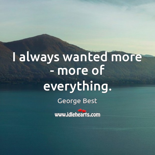 I always wanted more – more of everything. George Best Picture Quote